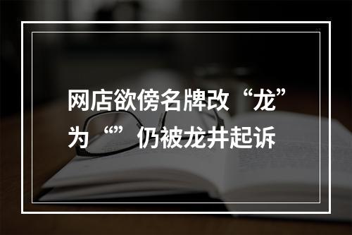 网店欲傍名牌改“龙”为“”仍被龙井起诉