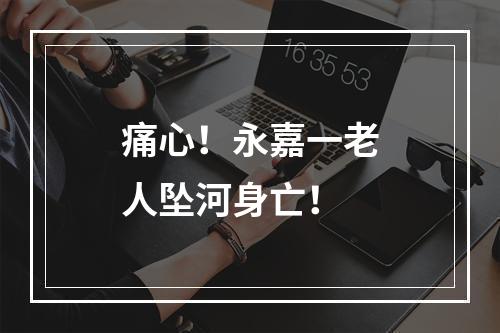 痛心！永嘉一老人坠河身亡！