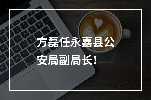 方磊任永嘉县公安局副局长！