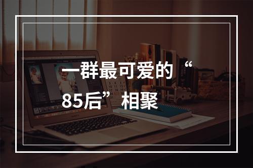 一群最可爱的“85后”相聚
