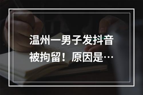 温州一男子发抖音被拘留！原因是…
