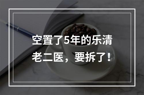空置了5年的乐清老二医，要拆了！
