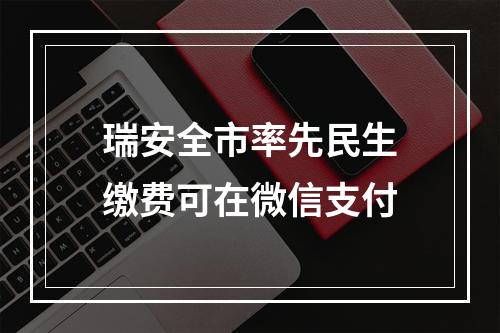 瑞安全市率先民生缴费可在微信支付