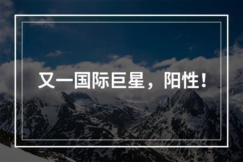 又一国际巨星，阳性！