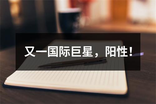 又一国际巨星，阳性！