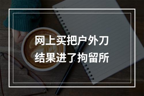 网上买把户外刀结果进了拘留所