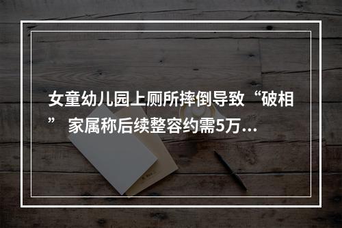 女童幼儿园上厕所摔倒导致“破相” 家属称后续整容约需5万元，园方不认同，协商不下