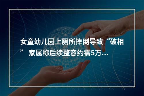 女童幼儿园上厕所摔倒导致“破相” 家属称后续整容约需5万元，园方不认同，协商不下