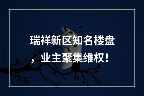 瑞祥新区知名楼盘，业主聚集维权！