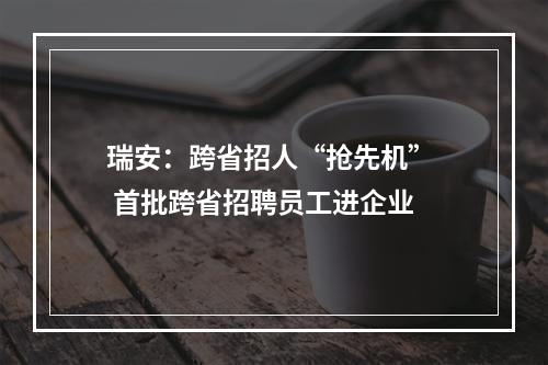 瑞安：跨省招人“抢先机”  首批跨省招聘员工进企业