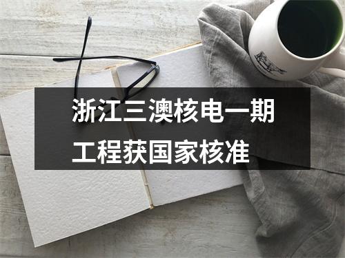 浙江三澳核电一期工程获国家核准