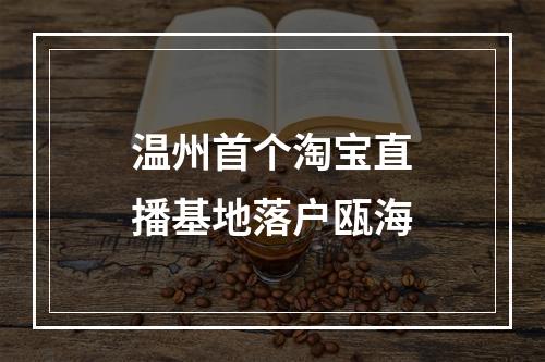 温州首个淘宝直播基地落户瓯海
