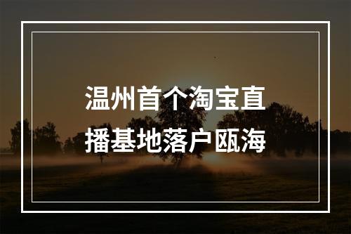 温州首个淘宝直播基地落户瓯海