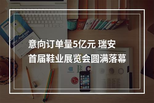 意向订单量5亿元 瑞安首届鞋业展览会圆满落幕