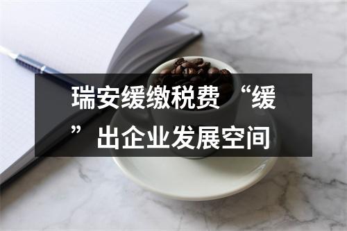 瑞安缓缴税费 “缓”出企业发展空间