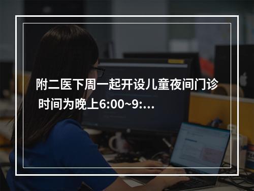 附二医下周一起开设儿童夜间门诊 时间为晚上6:00~9:30，门诊号今已上线预约