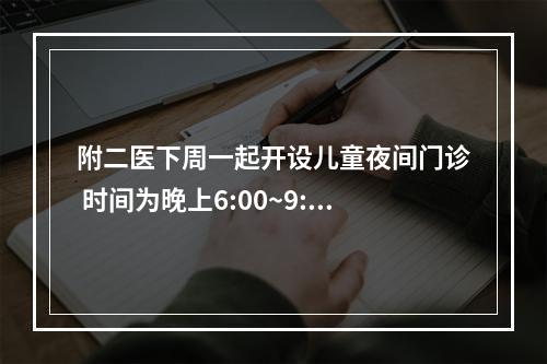 附二医下周一起开设儿童夜间门诊 时间为晚上6:00~9:30，门诊号今已上线预约