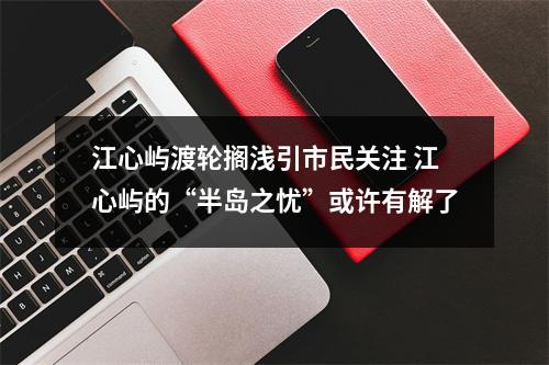 江心屿渡轮搁浅引市民关注 江心屿的“半岛之忧”或许有解了