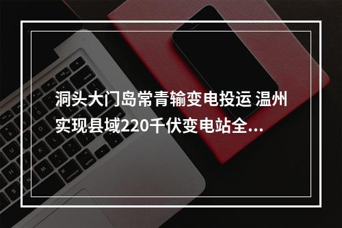 洞头大门岛常青输变电投运 温州实现县域220千伏变电站全覆盖