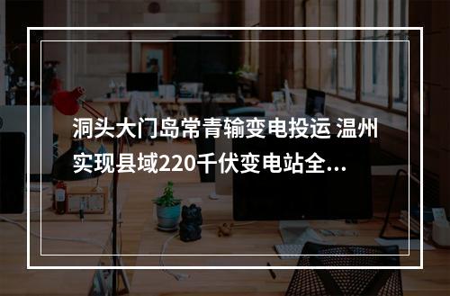 洞头大门岛常青输变电投运 温州实现县域220千伏变电站全覆盖
