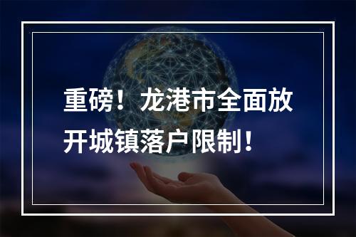 重磅！龙港市全面放开城镇落户限制！
