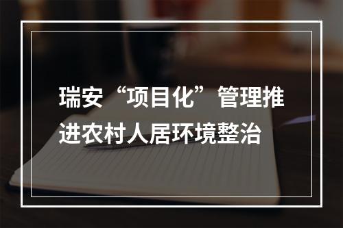 瑞安“项目化”管理推进农村人居环境整治