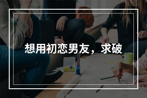 想用初恋男友，求破