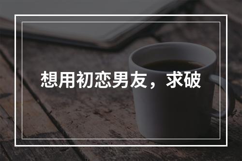 想用初恋男友，求破