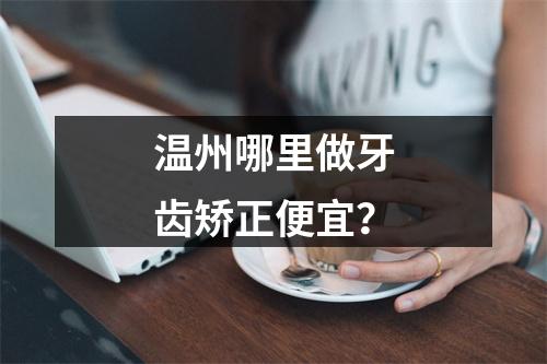 温州哪里做牙齿矫正便宜？