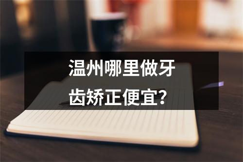 温州哪里做牙齿矫正便宜？