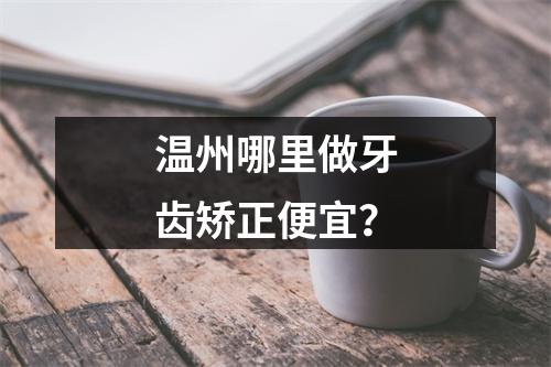 温州哪里做牙齿矫正便宜？