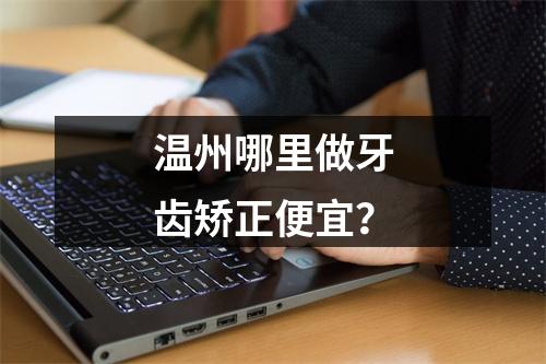 温州哪里做牙齿矫正便宜？