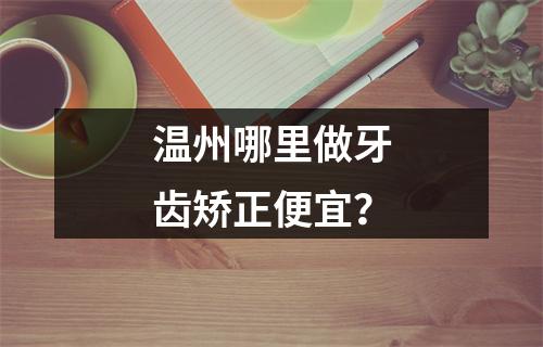温州哪里做牙齿矫正便宜？