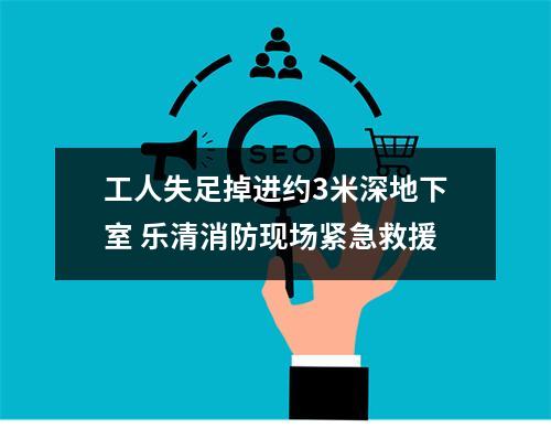 工人失足掉进约3米深地下室 乐清消防现场紧急救援