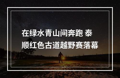 在绿水青山间奔跑 泰顺红色古道越野赛落幕