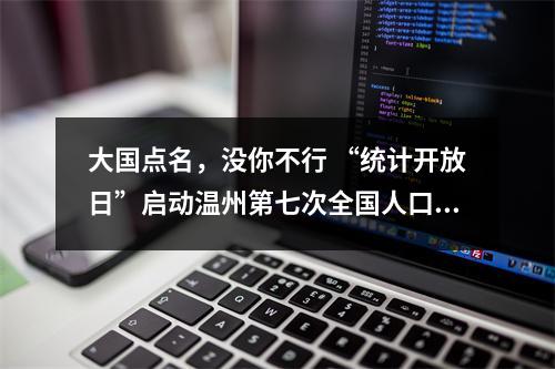 大国点名，没你不行 “统计开放日”启动温州第七次全国人口普查
