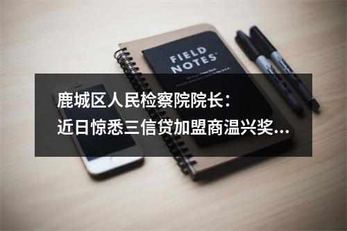 鹿城区人民检察院院长：    近日惊悉三信贷加盟商温兴奖，欠款1000多万元，