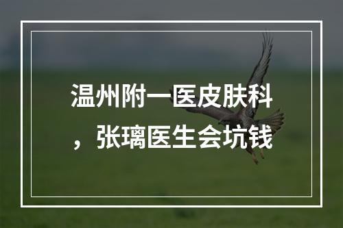 温州附一医皮肤科，张璃医生会坑钱