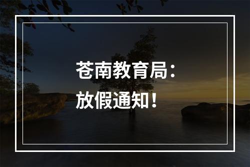 苍南教育局：放假通知！