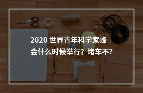 2020 世界青年科学家峰会什么时候举行？堵车不?