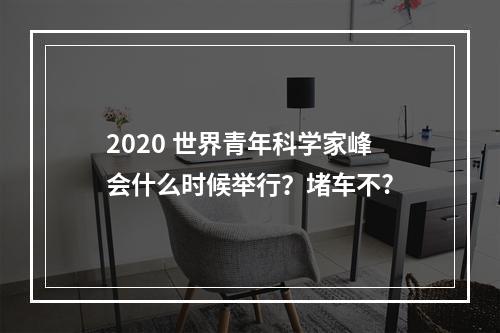 2020 世界青年科学家峰会什么时候举行？堵车不?