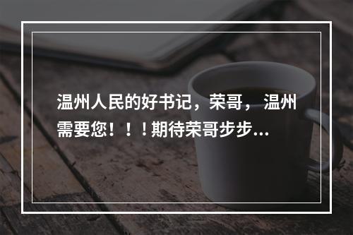 温州人民的好书记，荣哥， 温州需要您！！! 期待荣哥步步高升！