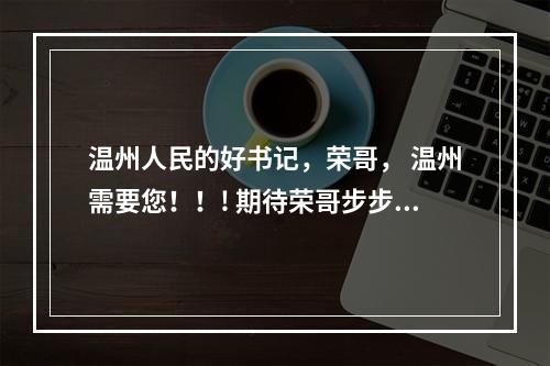 温州人民的好书记，荣哥， 温州需要您！！! 期待荣哥步步高升！