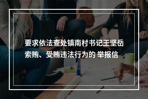要求依法查处镇南村书记王坚岳索贿、受贿违法行为的 举报信