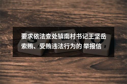 要求依法查处镇南村书记王坚岳索贿、受贿违法行为的 举报信
