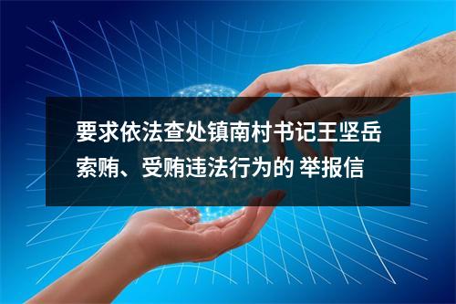 要求依法查处镇南村书记王坚岳索贿、受贿违法行为的 举报信