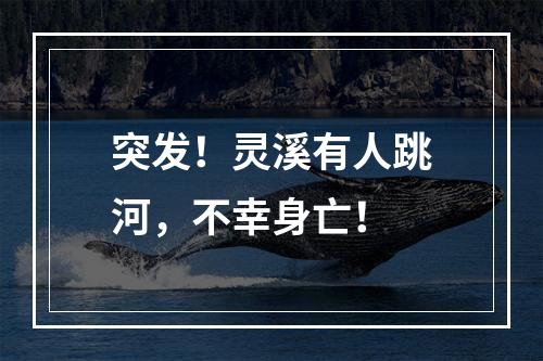 突发！灵溪有人跳河，不幸身亡！