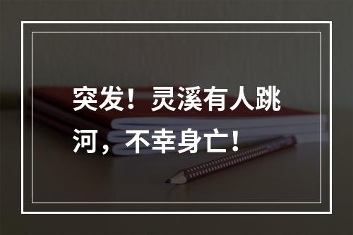 突发！灵溪有人跳河，不幸身亡！