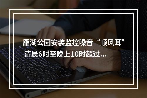 雁湖公园安装监控噪音“顺风耳” 清晨6时至晚上10时超过80分贝，就会“通知”警方干预