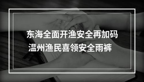 东海全面开渔安全再加码 温州渔民喜领安全雨裤